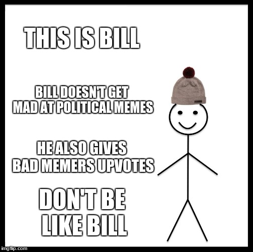 Be Like Bill Meme | THIS IS BILL; BILL DOESN'T GET MAD AT POLITICAL MEMES; HE ALSO GIVES BAD MEMERS UPVOTES; DON'T BE LIKE BILL | image tagged in memes,be like bill | made w/ Imgflip meme maker