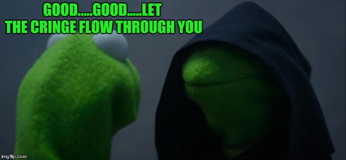 Evil Kermit | GOOD.....GOOD.....LET THE CRINGE FLOW THROUGH YOU | image tagged in memes,evil kermit | made w/ Imgflip meme maker