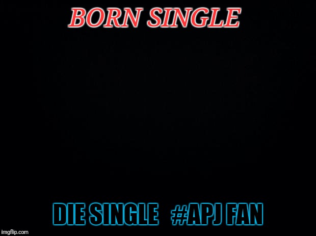 Black background | BORN SINGLE; DIE SINGLE   #APJ FAN | image tagged in black background | made w/ Imgflip meme maker