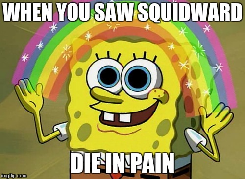 Imagination Spongebob | WHEN YOU SAW SQUIDWARD; DIE IN PAIN | image tagged in memes,imagination spongebob | made w/ Imgflip meme maker