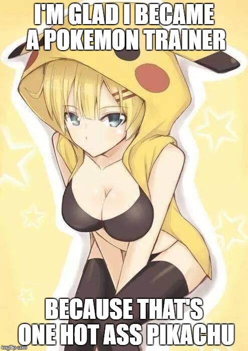 pokemon | I'M GLAD I BECAME A POKEMON TRAINER; BECAUSE THAT'S ONE HOT ASS PIKACHU | image tagged in pokemon | made w/ Imgflip meme maker