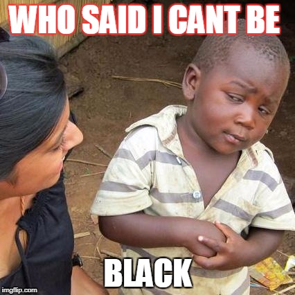 Third World Skeptical Kid | WHO SAID I CANT BE; BLACK | image tagged in memes,third world skeptical kid | made w/ Imgflip meme maker