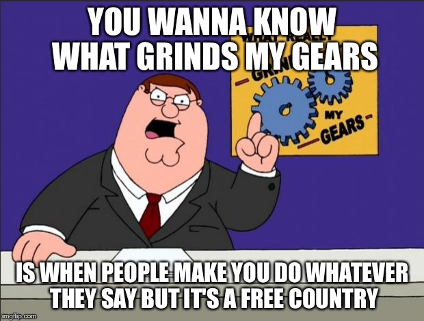 Peter Griffin - Grind My Gears | YOU WANNA KNOW WHAT GRINDS MY GEARS; IS WHEN PEOPLE MAKE YOU DO WHATEVER THEY SAY BUT IT'S A FREE COUNTRY | image tagged in peter griffin - grind my gears | made w/ Imgflip meme maker