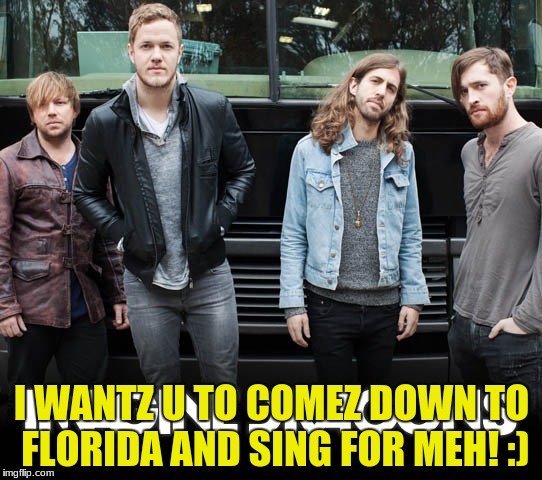 Imagine Dragons | I WANTZ U TO COMEZ DOWN TO FLORIDA AND SING FOR MEH! :) | image tagged in imagine dragons | made w/ Imgflip meme maker