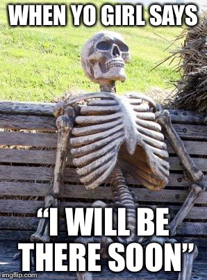 Truuuuuue | WHEN YO GIRL SAYS; “I WILL BE THERE SOON” | image tagged in memes,waiting skeleton | made w/ Imgflip meme maker
