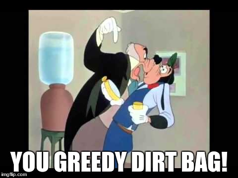 YOU GREEDY DIRT BAG! | image tagged in goofy is a greedy dirt bag | made w/ Imgflip meme maker