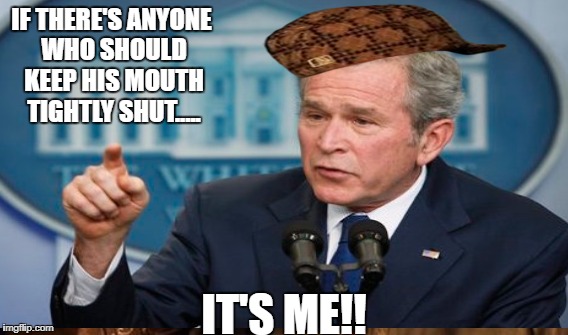IF THERE'S ANYONE WHO SHOULD KEEP HIS MOUTH TIGHTLY SHUT..... IT'S ME!! | image tagged in george w bush | made w/ Imgflip meme maker