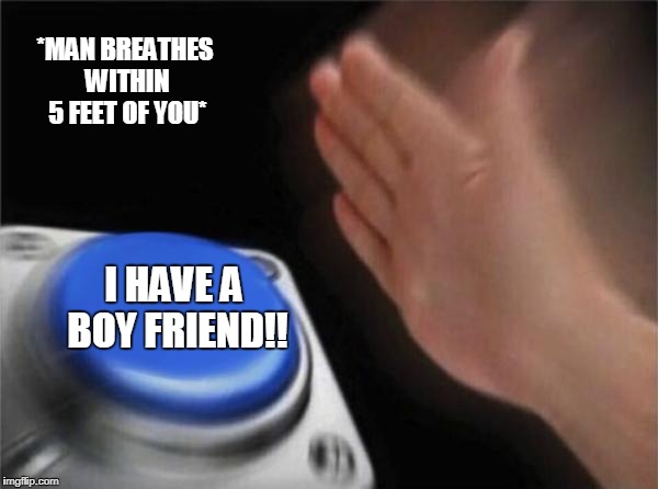 Blank Nut Button Meme | *MAN BREATHES WITHIN 5 FEET OF YOU*; I HAVE A BOY FRIEND!! | image tagged in memes,blank nut button | made w/ Imgflip meme maker