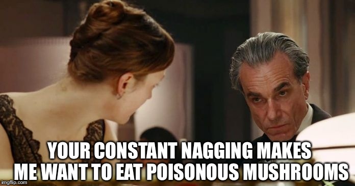 I made a huge mistake | YOUR CONSTANT NAGGING MAKES ME WANT TO EAT POISONOUS MUSHROOMS | image tagged in daniel day lewis annoyed,daniel day lewis,phantom thread,movies,celebrities,mushrooms | made w/ Imgflip meme maker