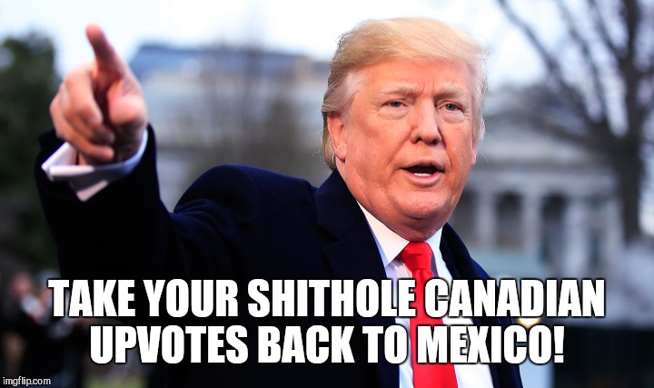 TAKE YOUR SHITHOLE CANADIAN UPVOTES BACK TO MEXICO! | made w/ Imgflip meme maker