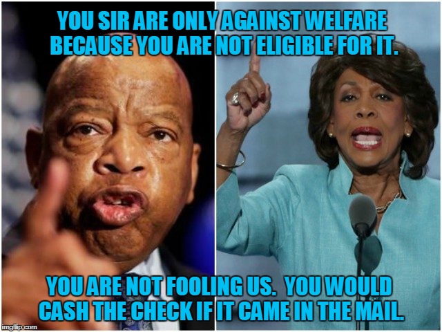 Welfare | YOU SIR ARE ONLY AGAINST WELFARE BECAUSE YOU ARE NOT ELIGIBLE FOR IT. YOU ARE NOT FOOLING US.  YOU WOULD CASH THE CHECK IF IT CAME IN THE MAIL. | image tagged in welfare | made w/ Imgflip meme maker
