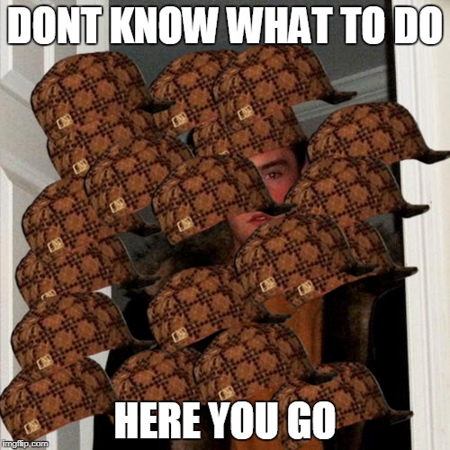 Scumbag Steve | DONT KNOW WHAT TO DO; HERE YOU GO | image tagged in memes,scumbag steve,scumbag | made w/ Imgflip meme maker