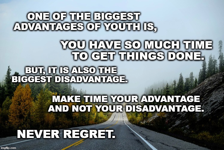 The Great Advantage | ONE OF THE BIGGEST ADVANTAGES OF YOUTH IS, YOU HAVE SO MUCH TIME TO GET THINGS DONE. BUT, IT IS ALSO THE BIGGEST DISADVANTAGE. MAKE TIME YOUR ADVANTAGE AND NOT YOUR DISADVANTAGE. NEVER REGRET. | image tagged in life,motivation,time,goals,happiness,inspirational | made w/ Imgflip meme maker