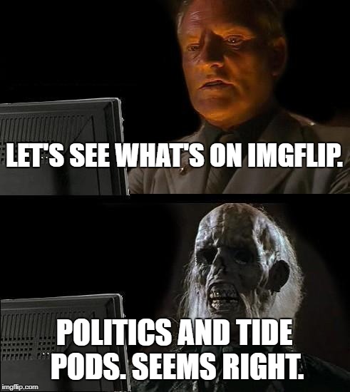 It's killing me! | LET'S SEE WHAT'S ON IMGFLIP. POLITICS AND TIDE PODS. SEEMS RIGHT. | image tagged in memes,ill just wait here | made w/ Imgflip meme maker