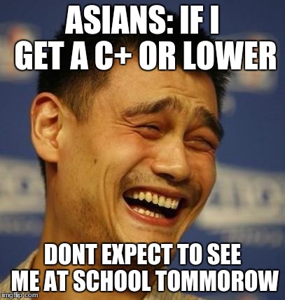 fnny asian man | ASIANS: IF I GET A C+ OR LOWER; DONT EXPECT TO SEE ME AT SCHOOL TOMMOROW | image tagged in fnny asian man | made w/ Imgflip meme maker
