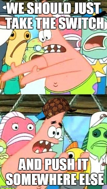 Put It Somewhere Else Patrick Meme | WE SHOULD JUST TAKE THE SWITCH; AND PUSH IT SOMEWHERE ELSE | image tagged in memes,put it somewhere else patrick,scumbag | made w/ Imgflip meme maker