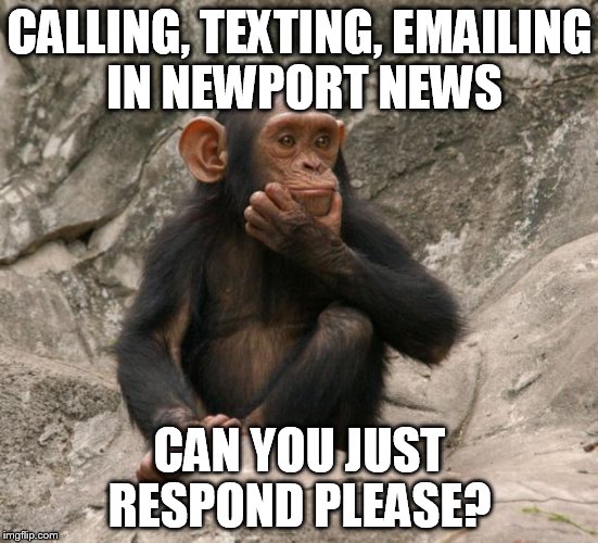 questioning monkey | CALLING, TEXTING, EMAILING IN NEWPORT NEWS; CAN YOU JUST RESPOND PLEASE? | image tagged in questioning monkey | made w/ Imgflip meme maker