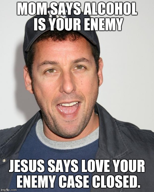 Adam Sandler | MOM SAYS ALCOHOL IS YOUR ENEMY; JESUS SAYS LOVE YOUR ENEMY CASE CLOSED. | image tagged in adam sandler | made w/ Imgflip meme maker