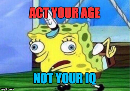 Mocking Spongebob Meme | ACT YOUR AGE; NOT YOUR IQ | image tagged in memes,mocking spongebob | made w/ Imgflip meme maker