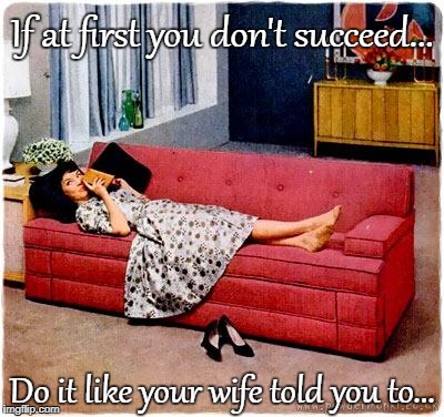 Success... | If at first you don't succeed... Do it like your wife told you to... | image tagged in if at first,do it,wife | made w/ Imgflip meme maker