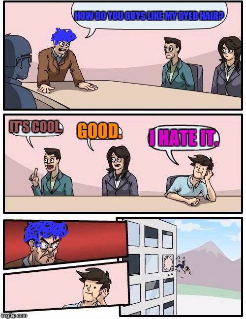 Boardroom Meeting Suggestion Meme | HOW DO YOU GUYS LIKE MY DYED HAIR? IT'S COOL. GOOD. I HATE IT. | image tagged in memes,boardroom meeting suggestion,dyed hair,i hate it,i hate you,stuff | made w/ Imgflip meme maker
