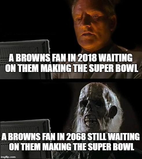 I'll Just Wait Here | A BROWNS FAN IN 2018 WAITING ON THEM MAKING THE SUPER BOWL; A BROWNS FAN IN 2068 STILL WAITING ON THEM MAKING THE SUPER BOWL | image tagged in memes,ill just wait here | made w/ Imgflip meme maker
