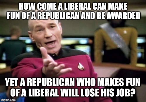 Picard Wtf Meme | HOW COME A LIBERAL CAN MAKE FUN OF A REPUBLICAN AND BE AWARDED; YET A REPUBLICAN WHO MAKES FUN OF A LIBERAL WILL LOSE HIS JOB? | image tagged in memes,picard wtf | made w/ Imgflip meme maker