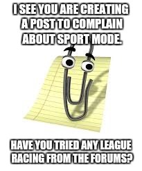 Clippy | I SEE YOU ARE CREATING A POST TO COMPLAIN ABOUT SPORT MODE. HAVE YOU TRIED ANY LEAGUE RACING FROM THE FORUMS? | image tagged in clippy | made w/ Imgflip meme maker