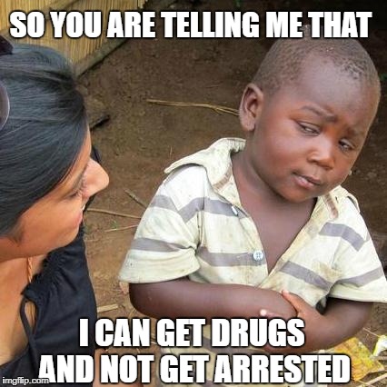 Third World Skeptical Kid Meme | SO YOU ARE TELLING ME THAT; I CAN GET DRUGS AND NOT GET ARRESTED | image tagged in memes,third world skeptical kid | made w/ Imgflip meme maker