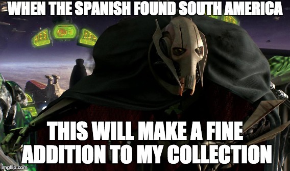 A fine addition | WHEN THE SPANISH FOUND SOUTH AMERICA; THIS WILL MAKE A FINE ADDITION TO MY COLLECTION | image tagged in star wars | made w/ Imgflip meme maker