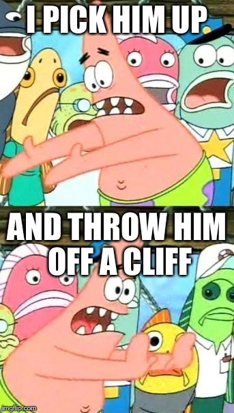 Hide The Body | I PICK HIM UP; AND THROW HIM OFF A CLIFF | image tagged in memes,put it somewhere else patrick | made w/ Imgflip meme maker