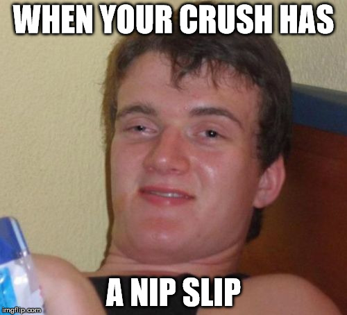 10 Guy Meme | WHEN YOUR CRUSH HAS; A NIP SLIP | image tagged in memes,10 guy | made w/ Imgflip meme maker