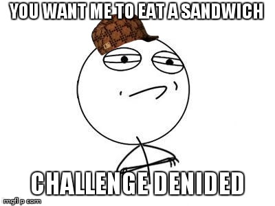 Challenge Accepted Rage Face Meme | YOU WANT ME TO EAT A SANDWICH; CHALLENGE DENIDED | image tagged in memes,challenge accepted rage face,scumbag | made w/ Imgflip meme maker