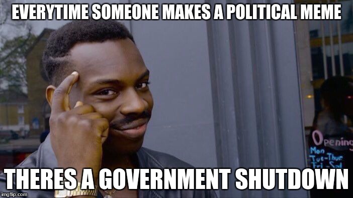 Roll Safe Think About It | EVERYTIME SOMEONE MAKES A POLITICAL MEME; THERES A GOVERNMENT SHUTDOWN | image tagged in memes,roll safe think about it | made w/ Imgflip meme maker