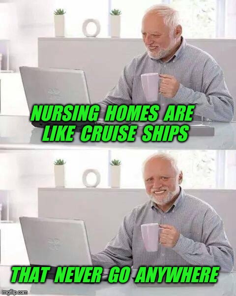 Dead end Harold | NURSING  HOMES  ARE  LIKE  CRUISE  SHIPS; THAT  NEVER  GO  ANYWHERE | image tagged in memes,hide the pain harold,nursing,cruise | made w/ Imgflip meme maker
