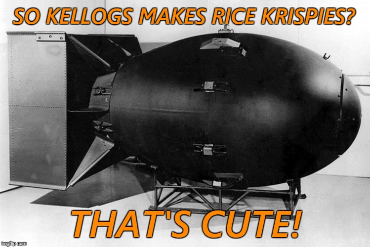 SO KELLOGS MAKES RICE KRISPIES? THAT'S CUTE! | image tagged in atomic bomb,fat boy,rice krispies | made w/ Imgflip meme maker