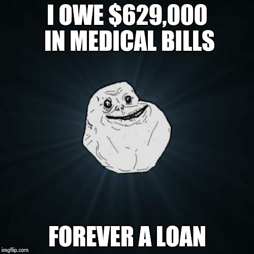 Forever Alone Meme | I OWE $629,000 IN MEDICAL BILLS; FOREVER A LOAN | image tagged in memes,forever alone | made w/ Imgflip meme maker