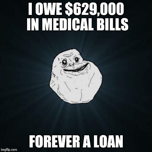 Forever Alone | I OWE $629,000 IN MEDICAL BILLS; FOREVER A LOAN | image tagged in memes,forever alone | made w/ Imgflip meme maker