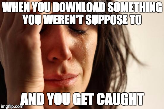 First World Problems Meme | WHEN YOU DOWNLOAD SOMETHING YOU WEREN'T SUPPOSE TO; AND YOU GET CAUGHT | image tagged in memes,first world problems | made w/ Imgflip meme maker