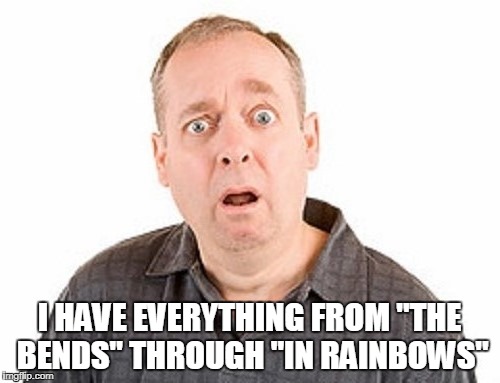 I HAVE EVERYTHING FROM "THE BENDS" THROUGH "IN RAINBOWS" | made w/ Imgflip meme maker