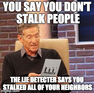 Maury Lie Detector | YOU SAY YOU DON'T STALK PEOPLE; THE LIE DETECTER SAYS YOU STALKED ALL OF YOUR NEIGHBORS | image tagged in memes,maury lie detector | made w/ Imgflip meme maker