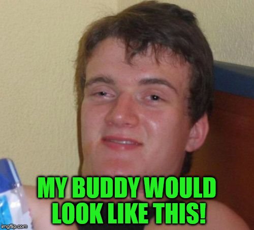 10 Guy Meme | MY BUDDY WOULD LOOK LIKE THIS! | image tagged in memes,10 guy | made w/ Imgflip meme maker