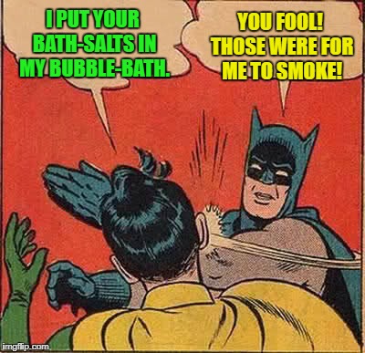 Batman Slapping Robin | I PUT YOUR BATH-SALTS IN MY BUBBLE-BATH. YOU FOOL! THOSE WERE FOR ME TO SMOKE! | image tagged in memes,batman slapping robin | made w/ Imgflip meme maker