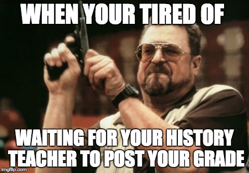 Am I The Only One Around Here | WHEN YOUR TIRED OF; WAITING FOR YOUR HISTORY TEACHER TO POST YOUR GRADE | image tagged in memes,am i the only one around here | made w/ Imgflip meme maker