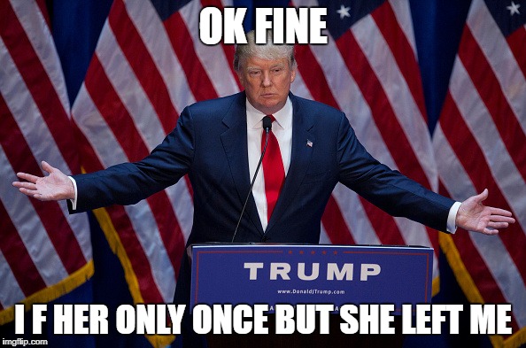 Donald Trump | OK FINE; I F HER ONLY ONCE BUT SHE LEFT ME | image tagged in donald trump | made w/ Imgflip meme maker
