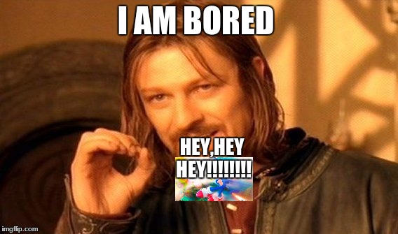 One Does Not Simply Meme | I AM BORED; HEY,HEY HEY!!!!!!!! | image tagged in memes,one does not simply | made w/ Imgflip meme maker