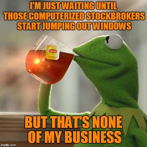 But That's None Of My Business Meme | I'M JUST WAITING UNTIL THOSE COMPUTERIZED STOCKBROKERS START JUMPING OUT WINDOWS BUT THAT'S NONE OF MY BUSINESS | image tagged in memes,but thats none of my business,kermit the frog | made w/ Imgflip meme maker