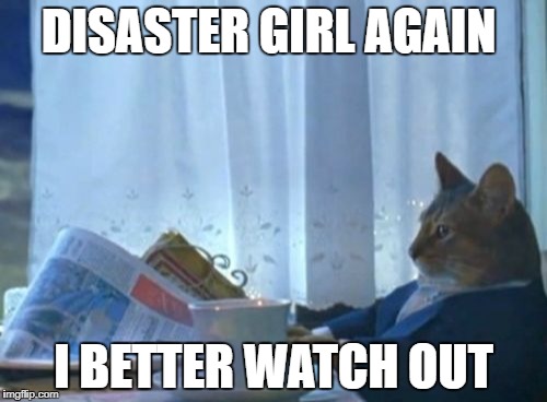 I Should Buy A Boat Cat Meme | DISASTER GIRL AGAIN; I BETTER WATCH OUT | image tagged in memes,i should buy a boat cat | made w/ Imgflip meme maker