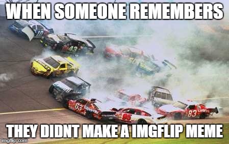 Because Race Car Meme | WHEN SOMEONE REMEMBERS; THEY DIDNT MAKE A IMGFLIP MEME | image tagged in memes,because race car | made w/ Imgflip meme maker
