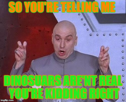 Dr Evil Laser | SO YOU'RE TELLING ME; DINOSUARS ARE'NT REAL YOU'RE KIDDING RIGHT | image tagged in memes,dr evil laser | made w/ Imgflip meme maker